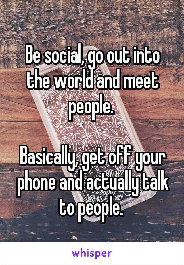 Be social, go out into the world and meet people. 

Basically, get off your phone and actually talk to people. 