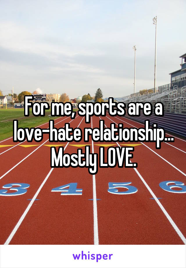 For me, sports are a love-hate relationship...
Mostly LOVE.