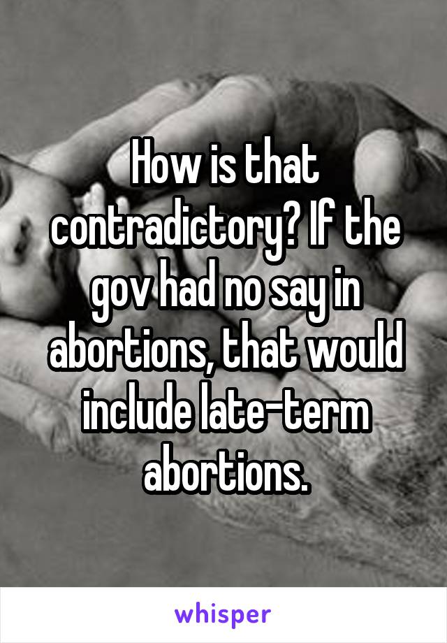 How is that contradictory? If the gov had no say in abortions, that would include late-term abortions.