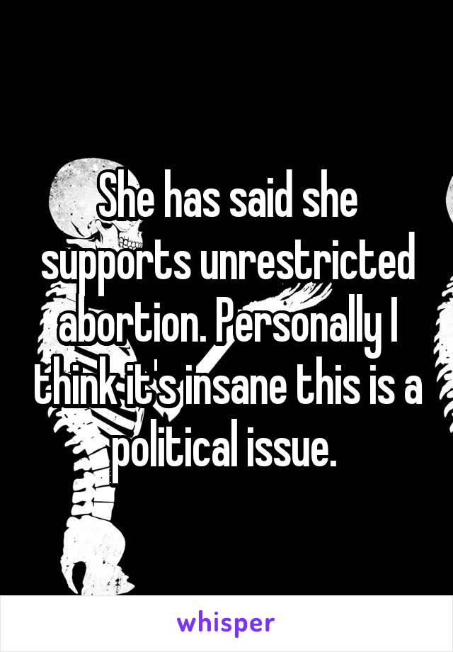 She has said she supports unrestricted abortion. Personally I think it's insane this is a political issue. 