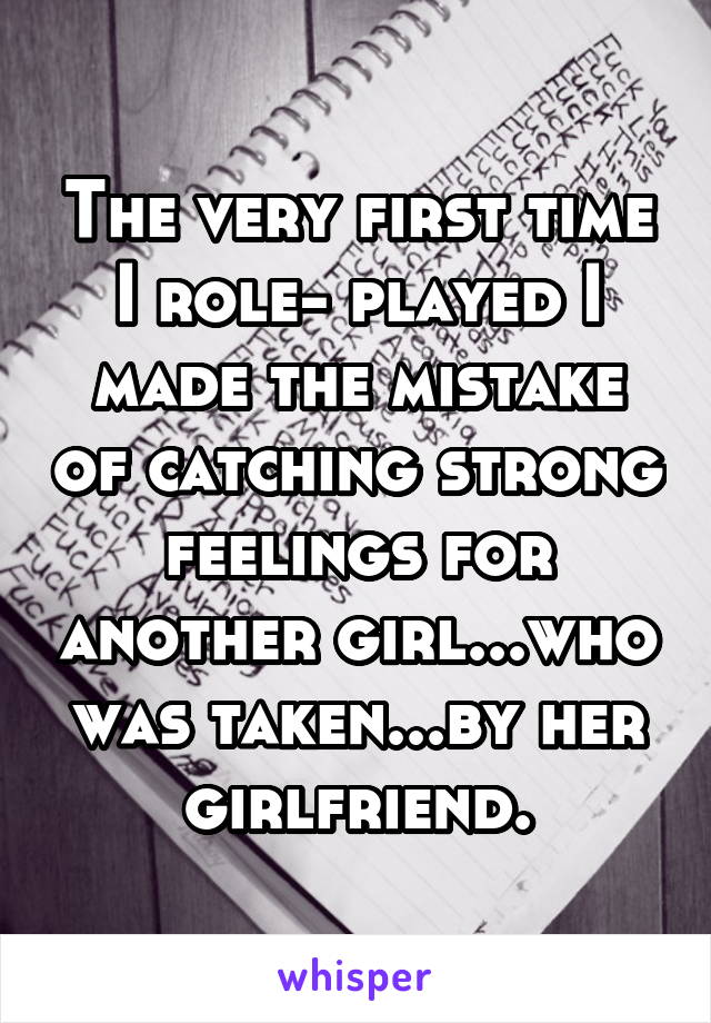 The very first time I role- played I made the mistake of catching strong feelings for another girl...who was taken...by her girlfriend.