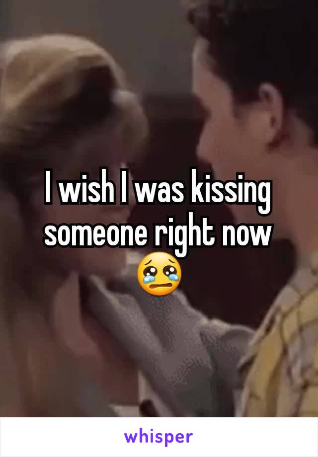 I wish I was kissing someone right now 😢