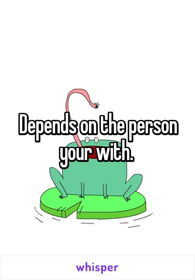 Depends on the person your with. 