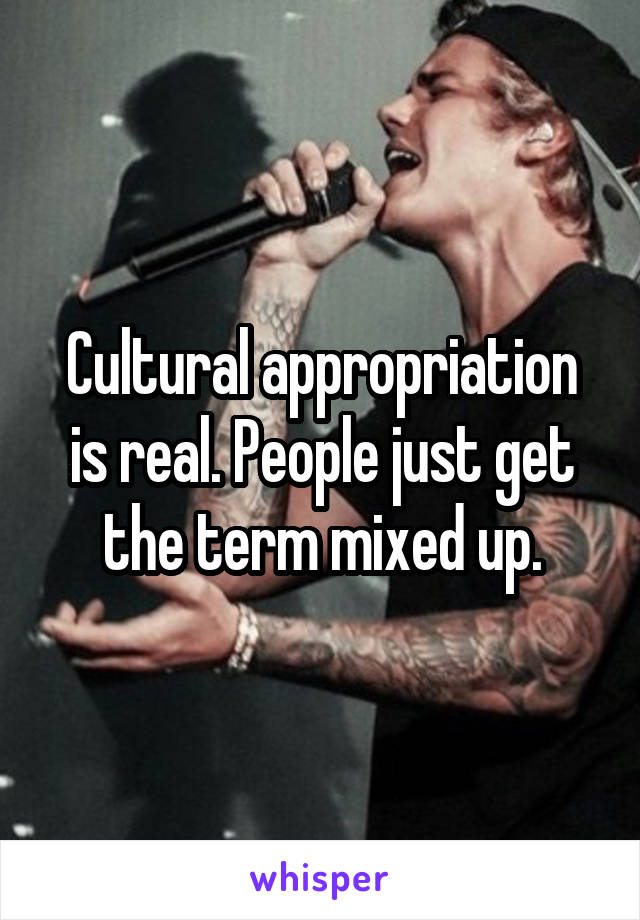 Cultural appropriation is real. People just get the term mixed up.