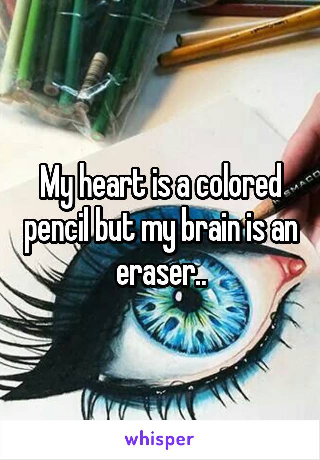 My heart is a colored pencil but my brain is an eraser..