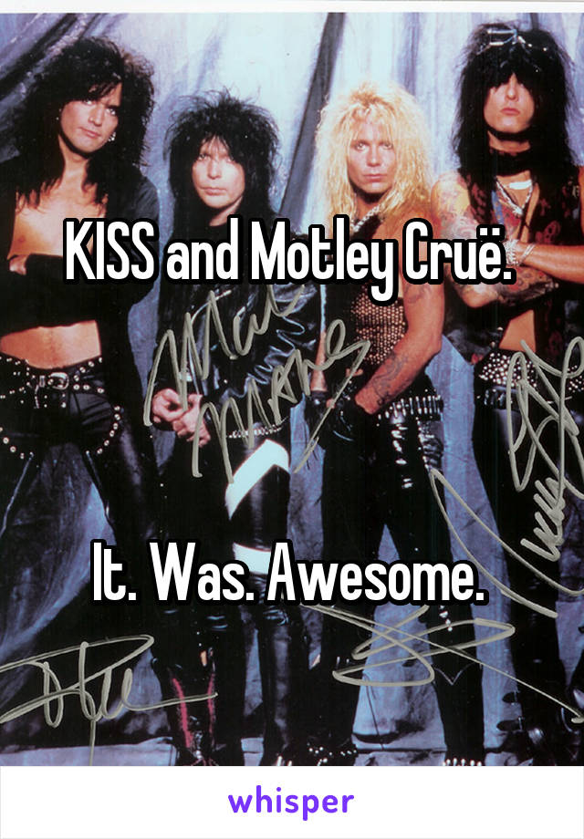 KISS and Motley Cruë. 



It. Was. Awesome. 