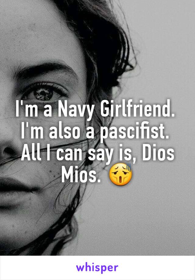 I'm a Navy Girlfriend. 
I'm also a pascifist. 
All I can say is, Dios Mios. 😫