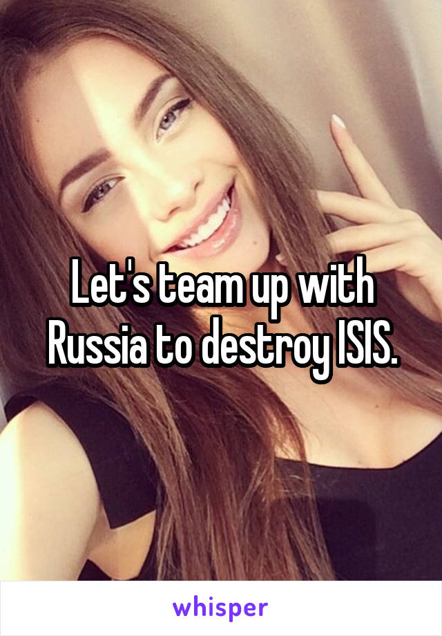 Let's team up with Russia to destroy ISIS.