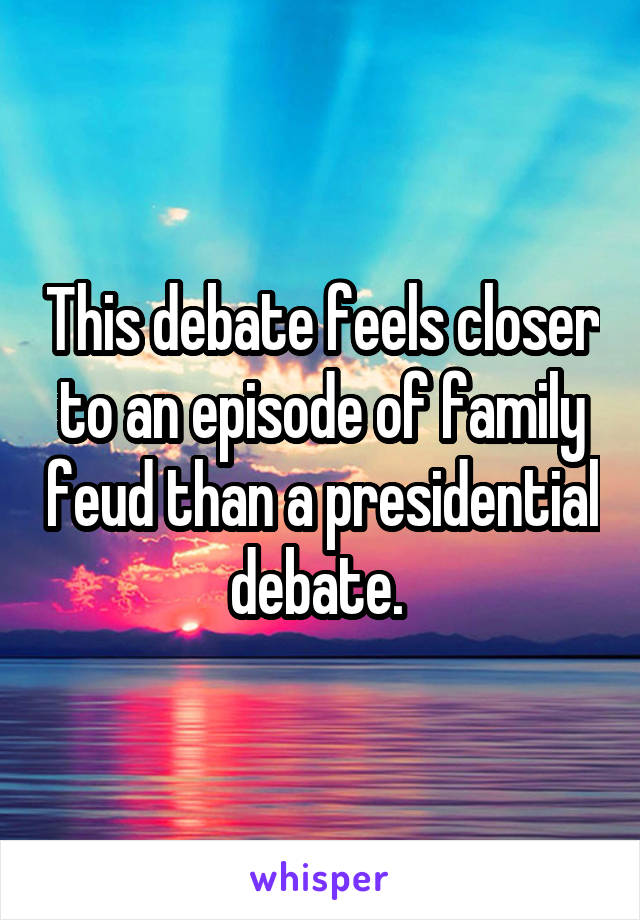 This debate feels closer to an episode of family feud than a presidential debate. 