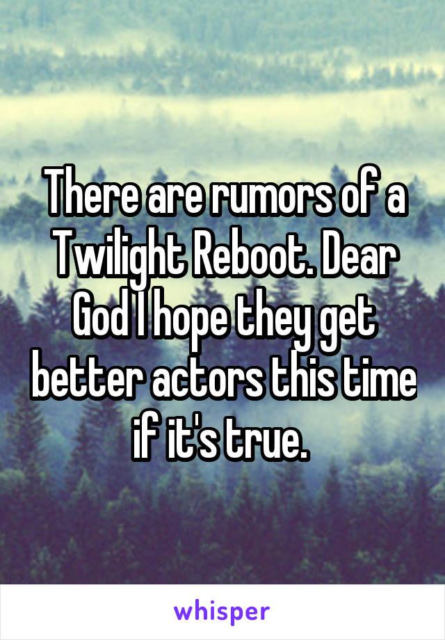 There are rumors of a Twilight Reboot. Dear God I hope they get better actors this time if it's true. 