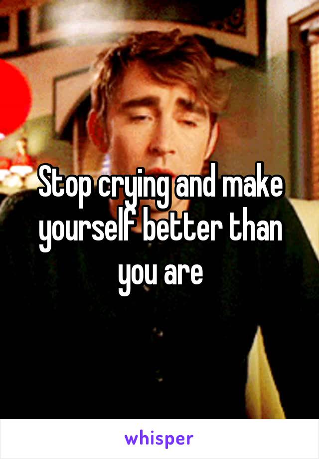 Stop crying and make yourself better than you are