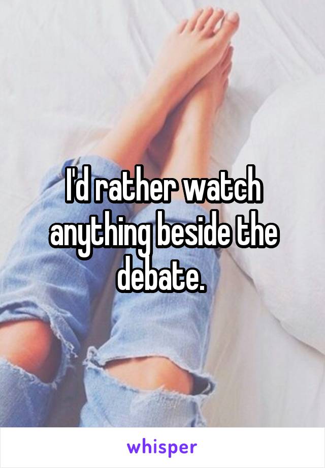 I'd rather watch anything beside the debate. 