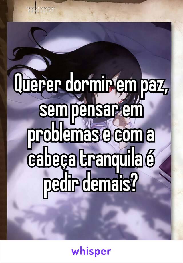 Querer dormir em paz, sem pensar em problemas e com a cabeça tranquila é pedir demais?