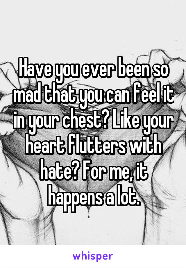 Have you ever been so mad that you can feel it in your chest? Like your heart flutters with hate? For me, it happens a lot.