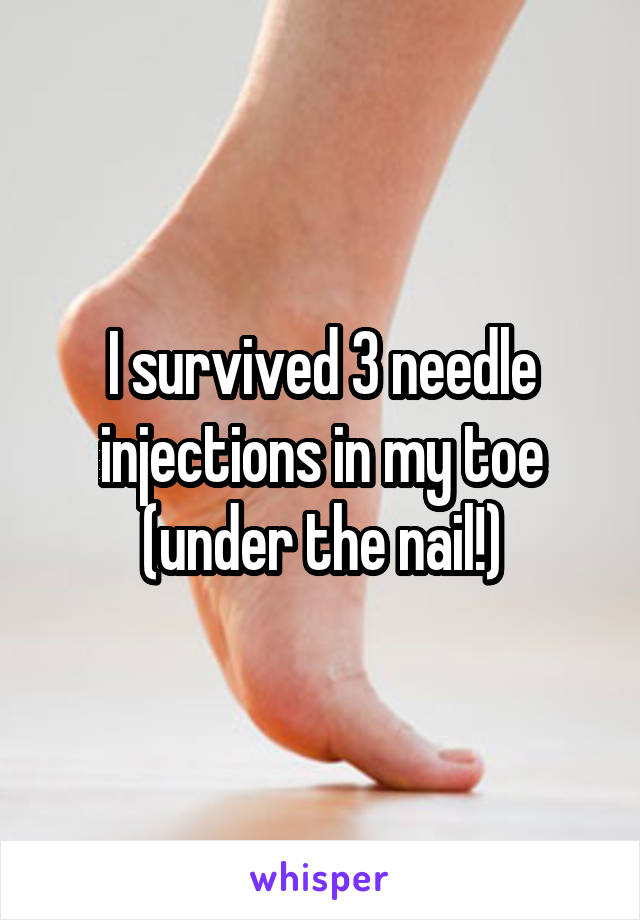 I survived 3 needle injections in my toe (under the nail!)