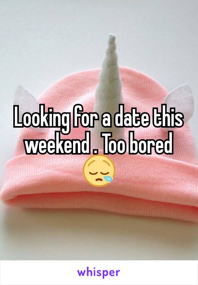 Looking for a date this weekend . Too bored 😪