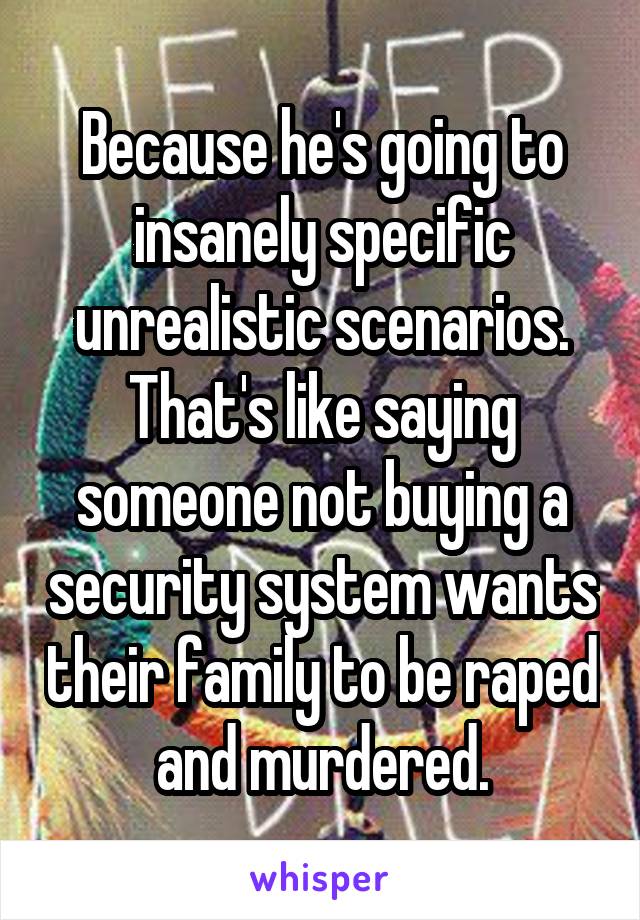 Because he's going to insanely specific unrealistic scenarios. That's like saying someone not buying a security system wants their family to be raped and murdered.