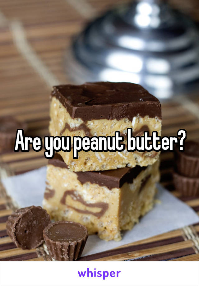Are you peanut butter?