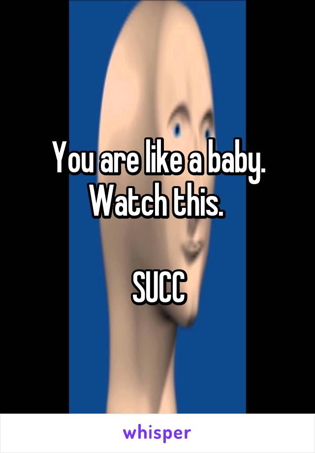 You are like a baby. Watch this. 

SUCC