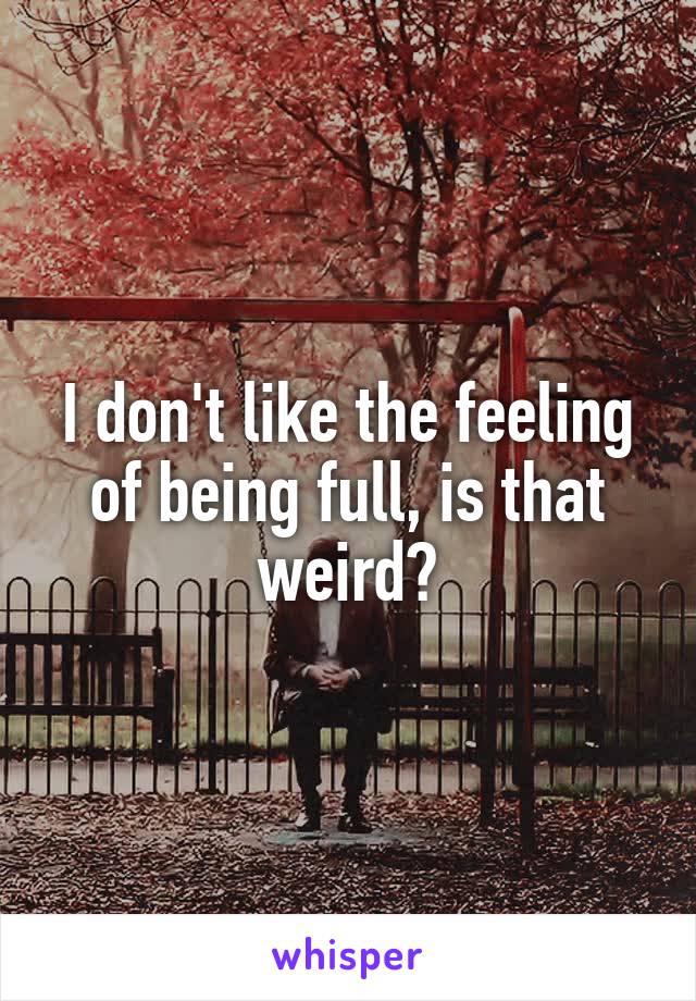 I don't like the feeling of being full, is that weird?