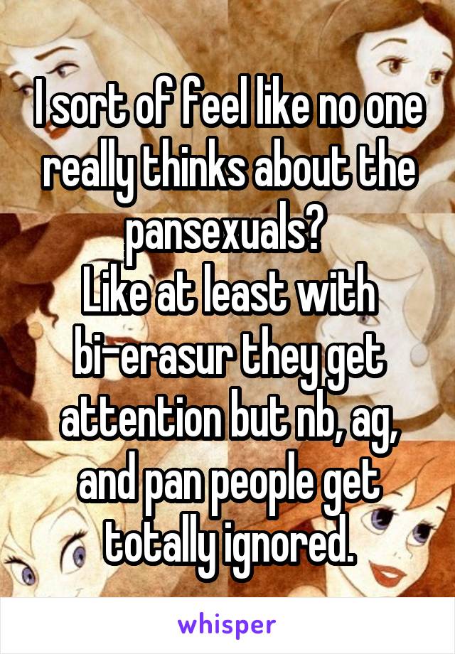 I sort of feel like no one really thinks about the pansexuals? 
Like at least with bi-erasur they get attention but nb, ag, and pan people get totally ignored.