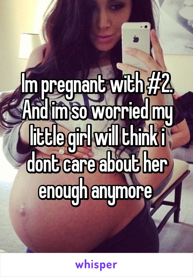 Im pregnant with #2. And im so worried my little girl will think i dont care about her enough anymore 