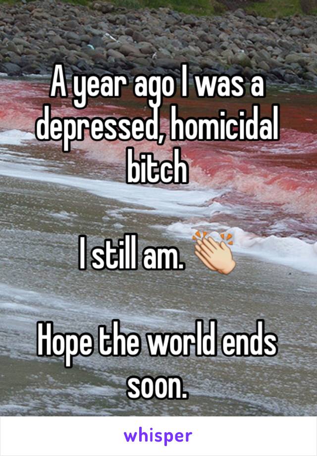 A year ago I was a depressed, homicidal bitch

I still am. 👏

Hope the world ends soon.