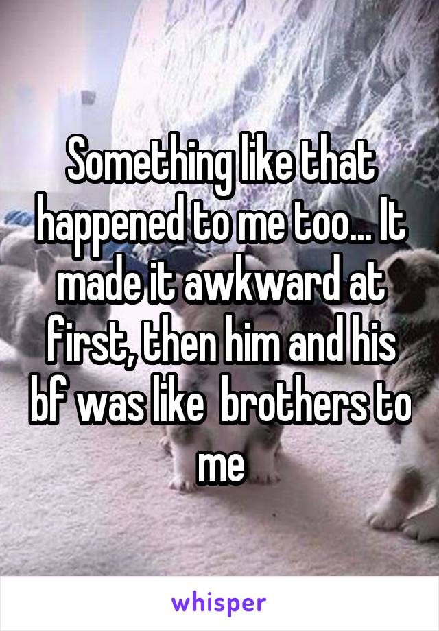 Something like that happened to me too... It made it awkward at first, then him and his bf was like  brothers to me