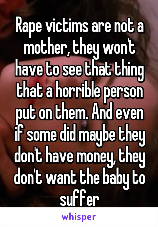 Rape victims are not a mother, they won't have to see that thing that a horrible person put on them. And even if some did maybe they don't have money, they don't want the baby to suffer
