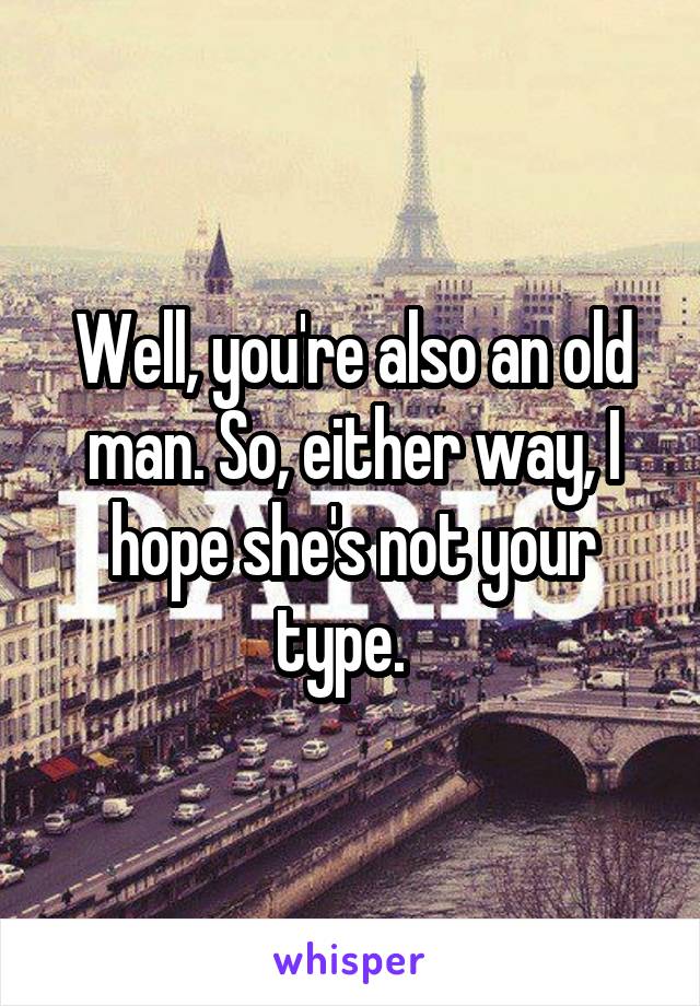 Well, you're also an old man. So, either way, I hope she's not your type.  