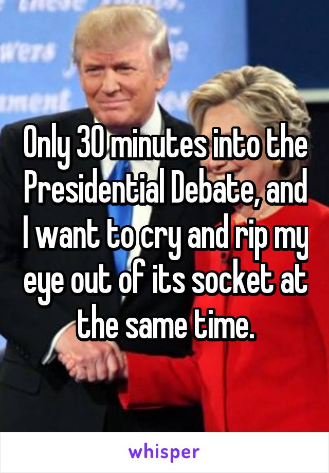 Only 30 minutes into the Presidential Debate, and I want to cry and rip my eye out of its socket at the same time.