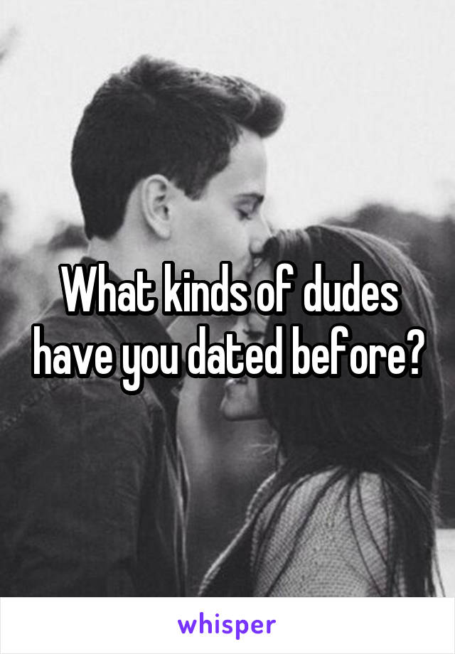 What kinds of dudes have you dated before?