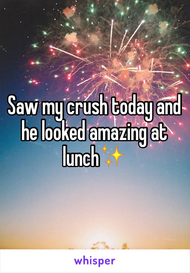 Saw my crush today and he looked amazing at lunch✨