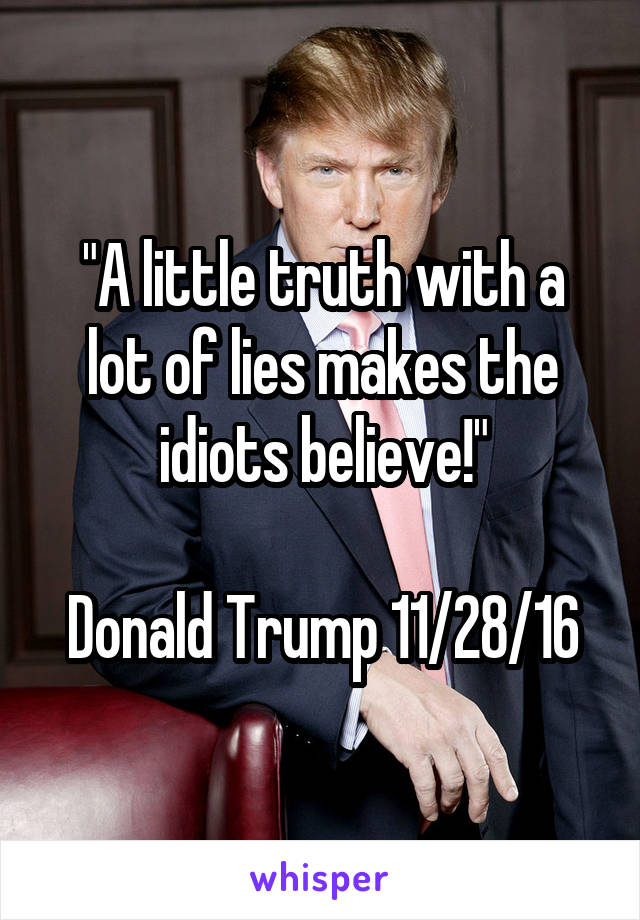 "A little truth with a lot of lies makes the idiots believe!"

Donald Trump 11/28/16