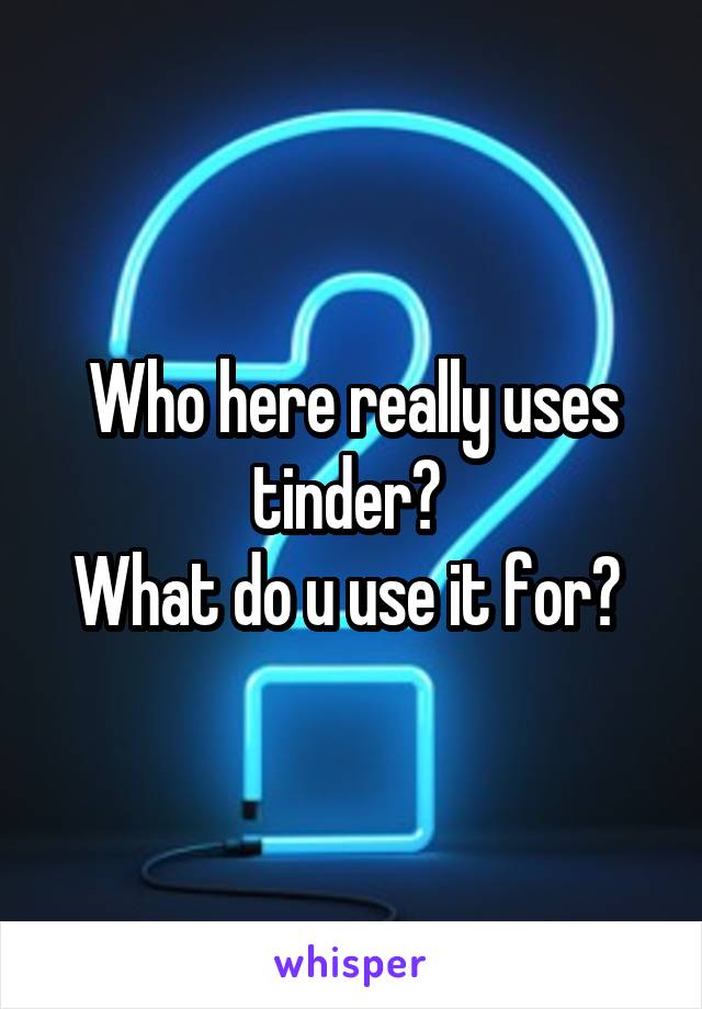 Who here really uses tinder? 
What do u use it for? 