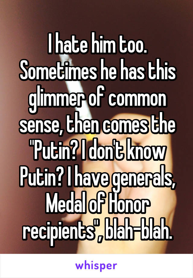 I hate him too. Sometimes he has this glimmer of common sense, then comes the "Putin? I don't know Putin? I have generals, Medal of Honor recipients", blah-blah.