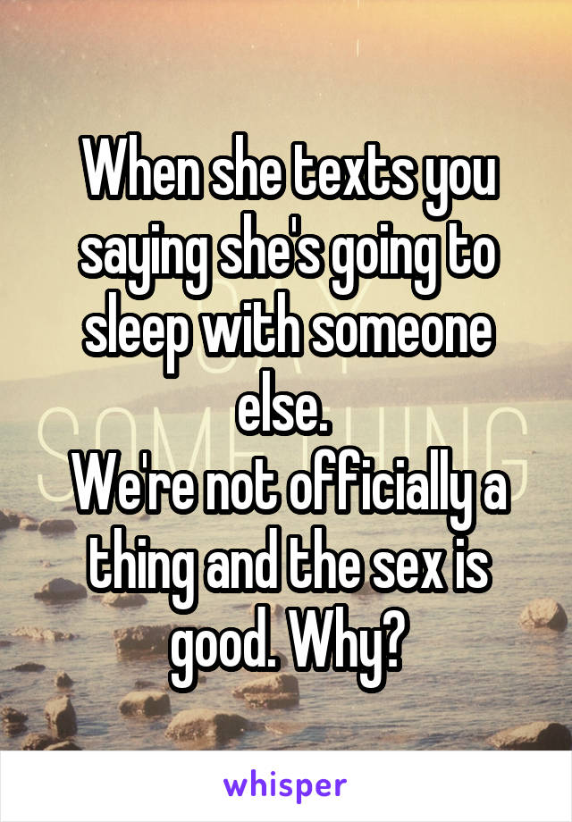 When she texts you saying she's going to sleep with someone else. 
We're not officially a thing and the sex is good. Why?