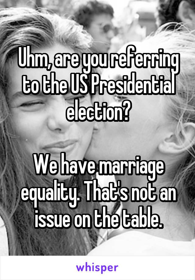 Uhm, are you referring to the US Presidential election?

We have marriage equality. That's not an issue on the table.