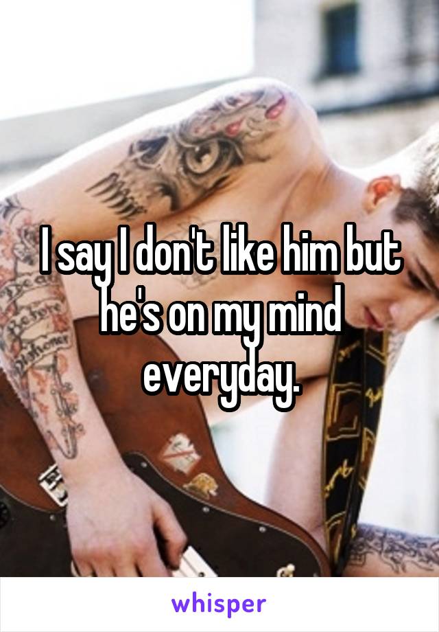 I say I don't like him but he's on my mind everyday.