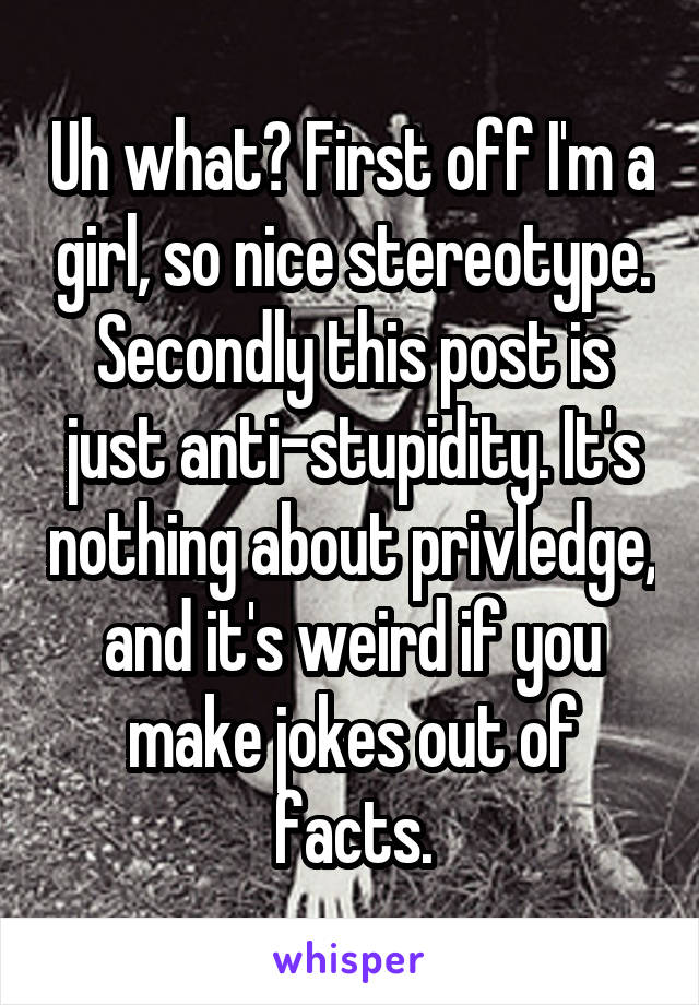 Uh what? First off I'm a girl, so nice stereotype. Secondly this post is just anti-stupidity. It's nothing about privledge, and it's weird if you make jokes out of facts.
