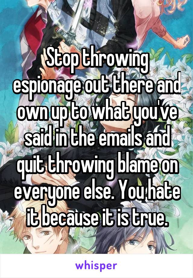 Stop throwing espionage out there and own up to what you've said in the emails and quit throwing blame on everyone else. You hate it because it is true.