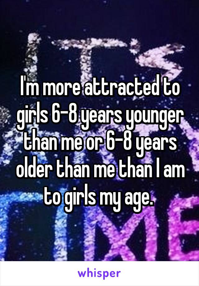 I'm more attracted to girls 6-8 years younger than me or 6-8 years older than me than I am to girls my age. 