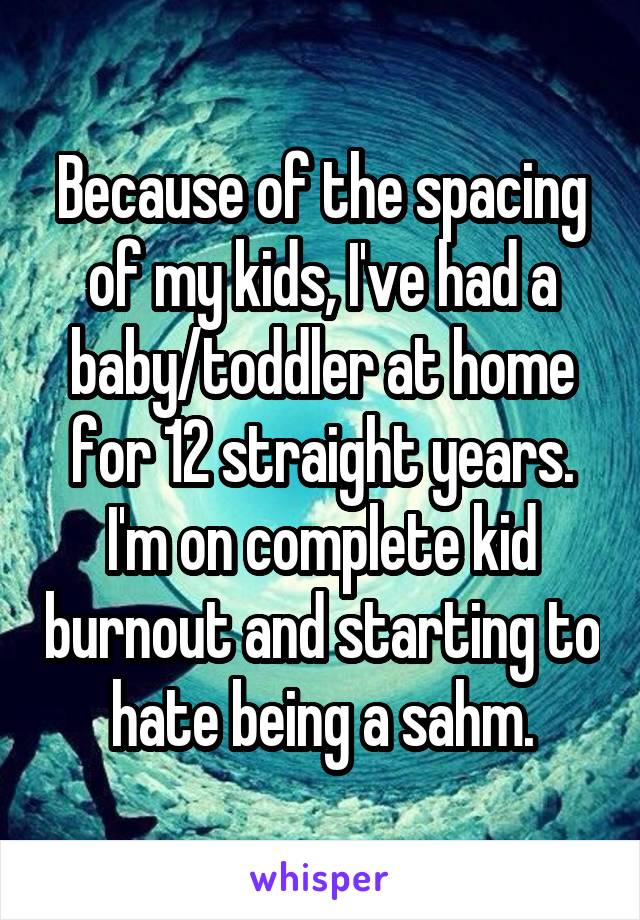 Because of the spacing of my kids, I've had a baby/toddler at home for 12 straight years. I'm on complete kid burnout and starting to hate being a sahm.