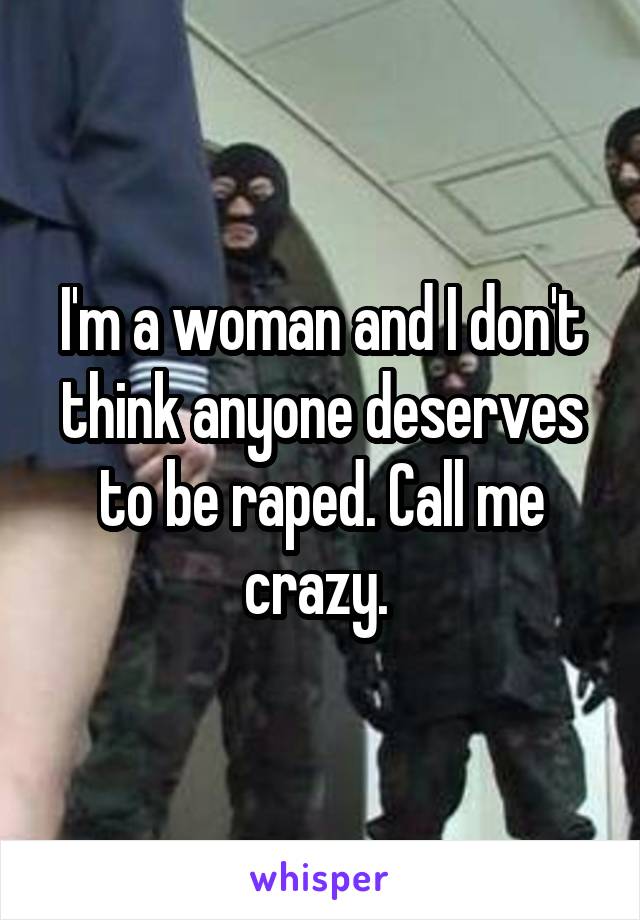 I'm a woman and I don't think anyone deserves to be raped. Call me crazy. 