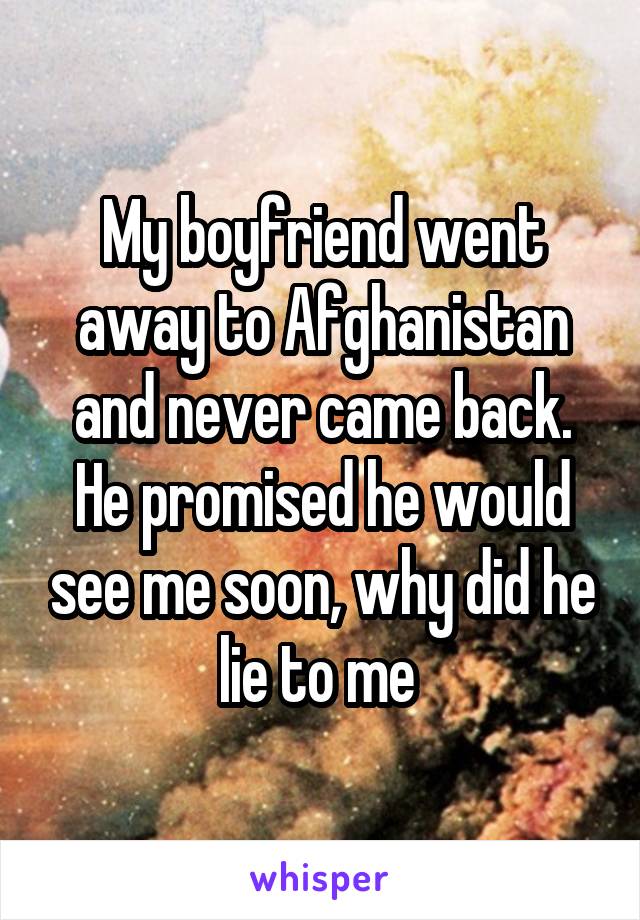 My boyfriend went away to Afghanistan and never came back. He promised he would see me soon, why did he lie to me 