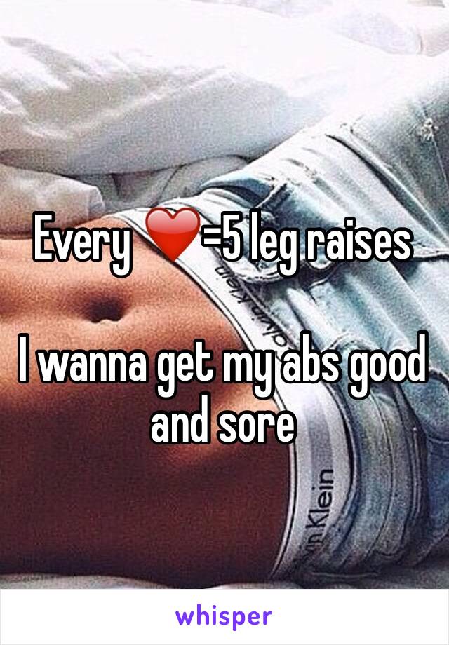 Every ❤️=5 leg raises

I wanna get my abs good and sore 