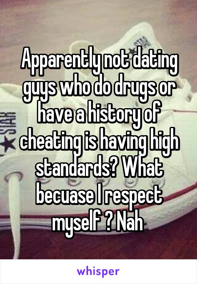 Apparently not dating guys who do drugs or have a history of cheating is having high standards? What becuase I respect myself ? Nah 