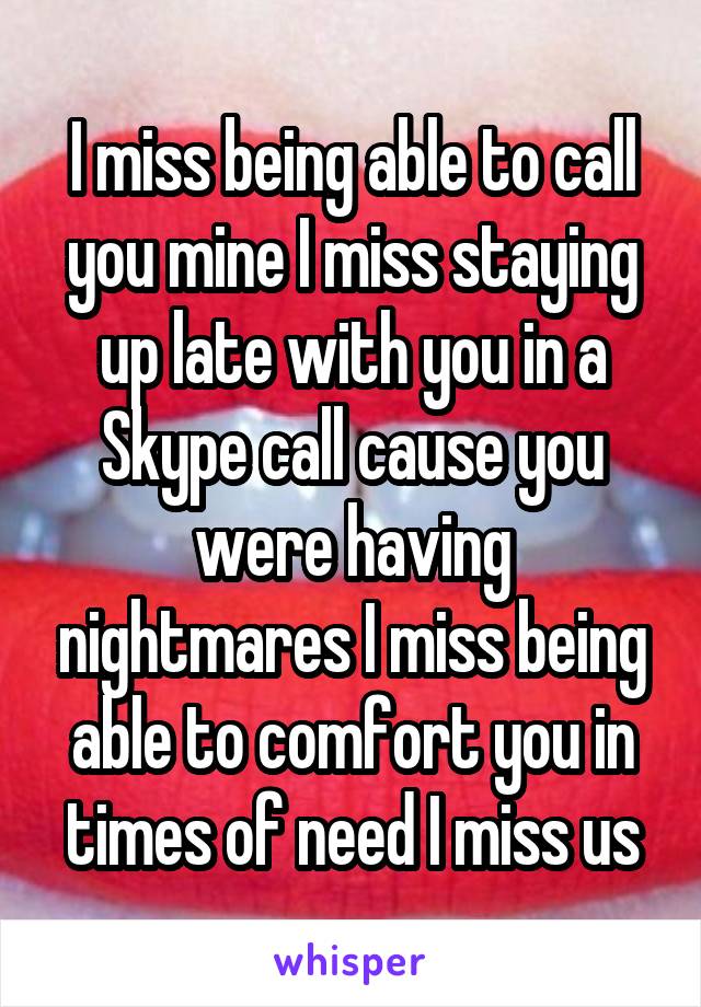 I miss being able to call you mine I miss staying up late with you in a Skype call cause you were having nightmares I miss being able to comfort you in times of need I miss us