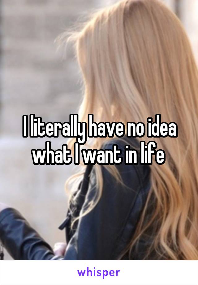 I literally have no idea what I want in life 