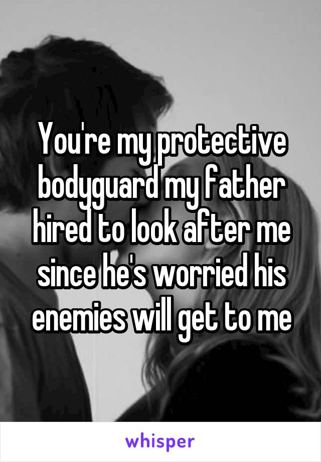 You're my protective bodyguard my father hired to look after me since he's worried his enemies will get to me